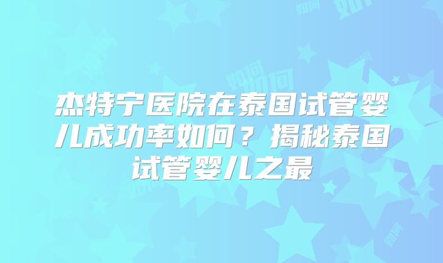 杰特宁医院在泰国试管婴儿成功率如何？揭秘泰国试管婴儿之最
