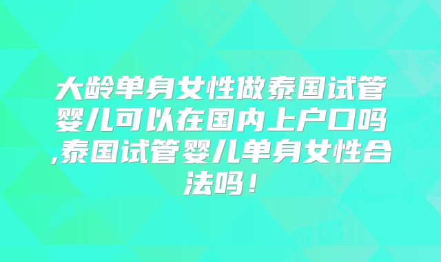 大龄单身女性做泰国试管婴儿可以在国内上户口吗,泰国试管婴儿单身女性合法吗!