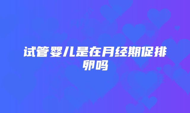 试管婴儿是在月经期促排卵吗