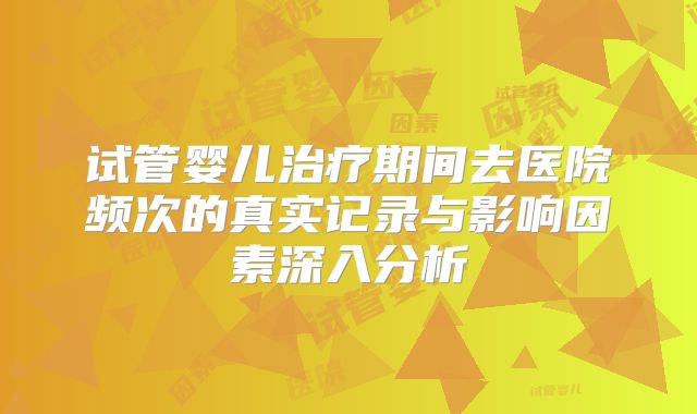 试管婴儿治疗期间去医院频次的真实记录与影响因素深入分析