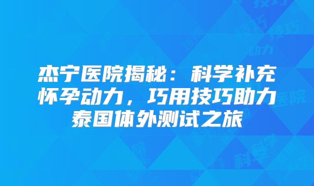 杰宁医院揭秘:科学补充怀孕动力,巧用技巧助力泰国体外测试之旅