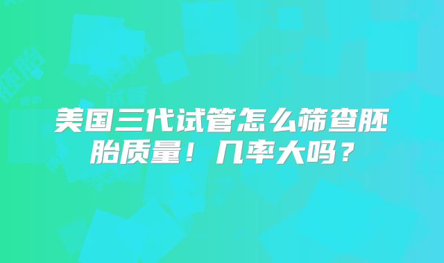 美国三代试管怎么筛查胚胎质量！几率大吗？