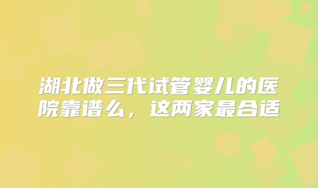 湖北做三代试管婴儿的医院靠谱么，这两家最合适