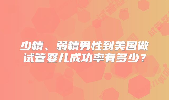 少精、弱精男性到美国做试管婴儿成功率有多少?