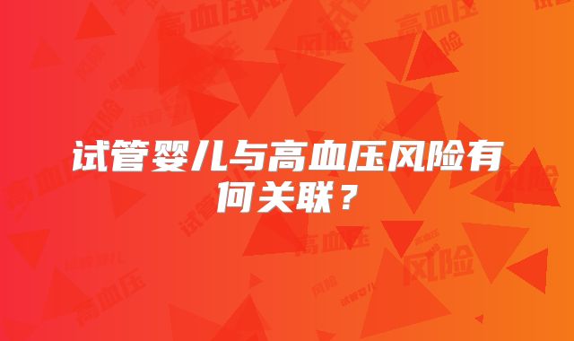 试管婴儿与高血压风险有何关联？