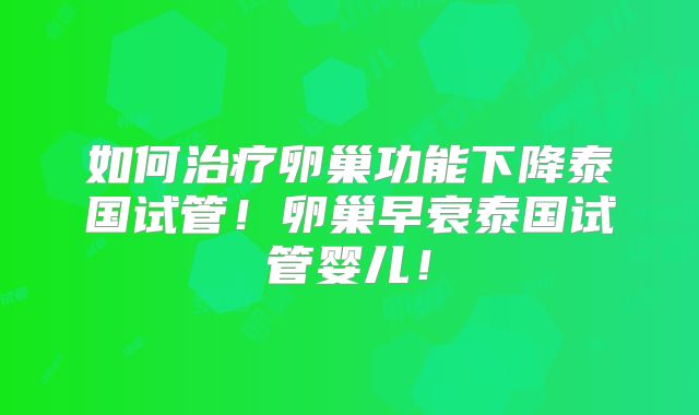 如何治疗卵巢功能下降泰国试管!卵巢早衰泰国试管婴儿!