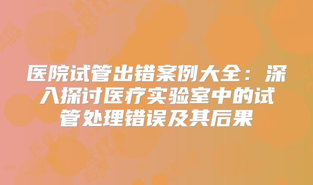 医院试管出错案例大全：深入探讨医疗实验室中的试管处理错误及其后果