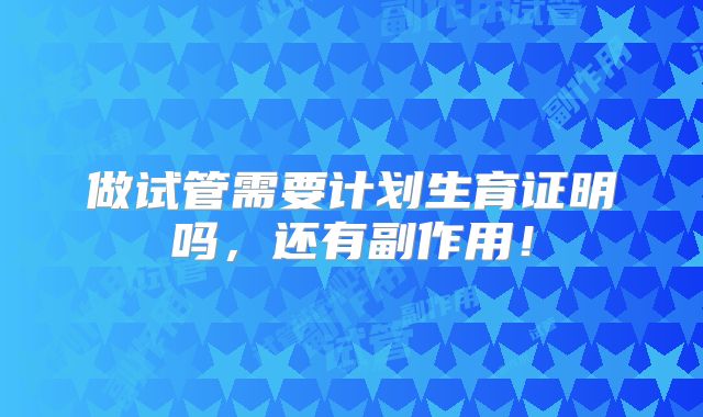 做试管需要计划生育证明吗，还有副作用！