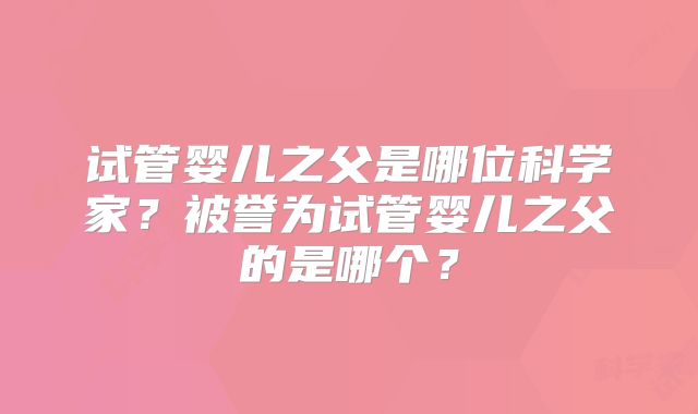 试管婴儿之父是哪位科学家？被誉为试管婴儿之父的是哪个？