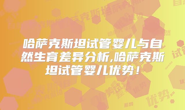 哈萨克斯坦试管婴儿与自然生育差异分析,哈萨克斯坦试管婴儿优势！