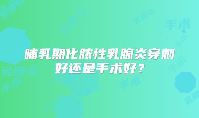 哺乳期化脓性乳腺炎穿刺好还是手术好?