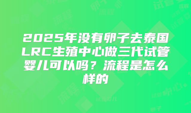 2025年没有卵子去泰国LRC生殖中心做三代试管婴儿可以吗？流程是怎么样的