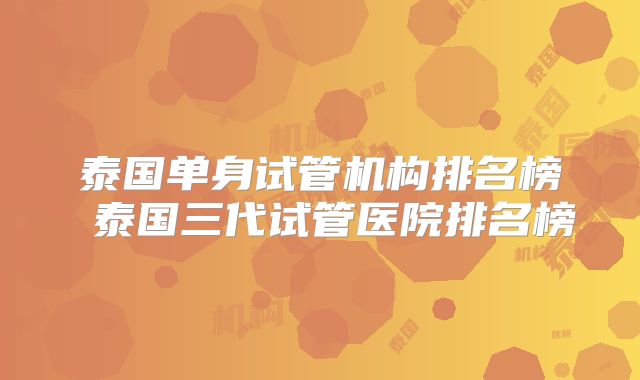 泰国单身试管机构排名榜 泰国三代试管医院排名榜