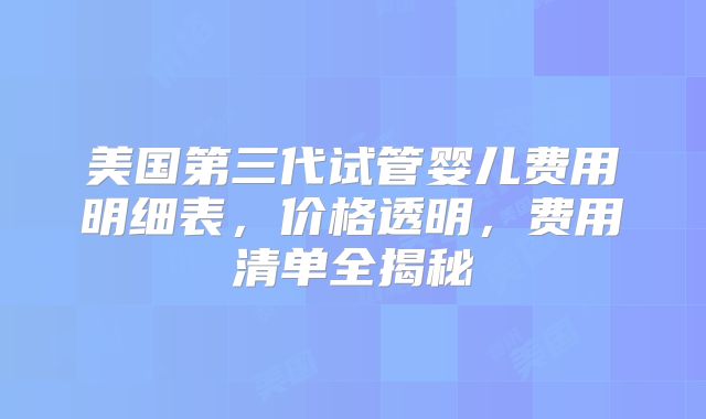 美国第三代试管婴儿费用明细表，价格透明，费用清单全揭秘