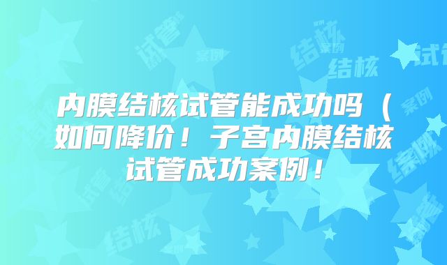 内膜结核试管能成功吗(如何降价!子宫内膜结核试管成功案例!