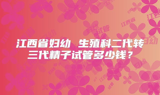 江西省妇幼 生殖科二代转三代精子试管多少钱？