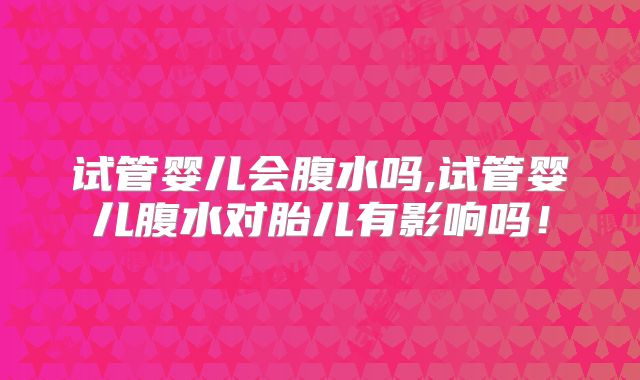 试管婴儿会腹水吗,试管婴儿腹水对胎儿有影响吗！