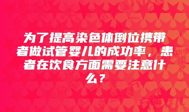 为了提高染色体倒位携带者做试管婴儿的成功率，患者在饮食方面需要注意什么？