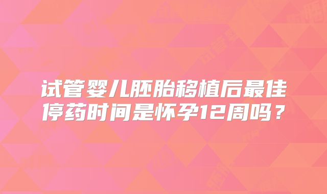 试管婴儿胚胎移植后最佳停药时间是怀孕12周吗？