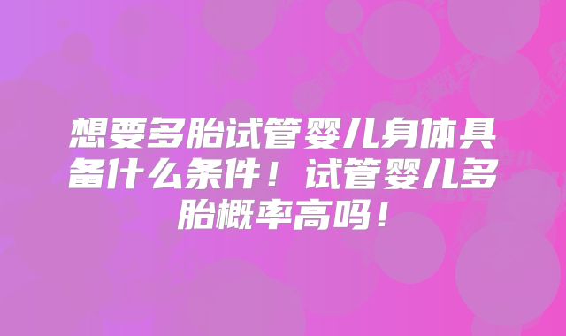 想要多胎试管婴儿身体具备什么条件！试管婴儿多胎概率高吗！