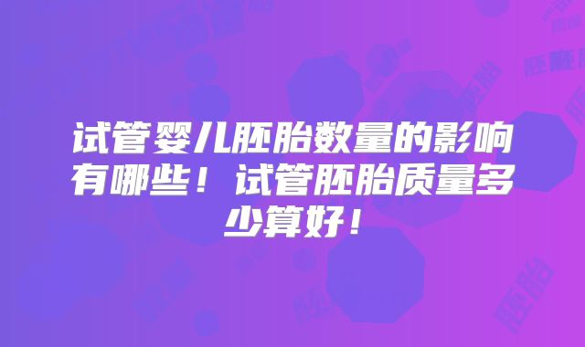 试管婴儿胚胎数量的影响有哪些！试管胚胎质量多少算好！