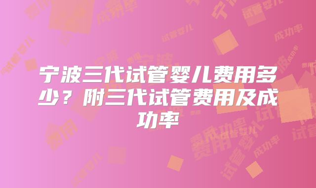 宁波三代试管婴儿费用多少？附三代试管费用及成功率