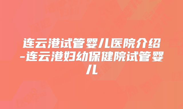 连云港试管婴儿医院介绍-连云港妇幼保健院试管婴儿