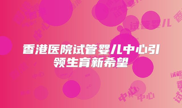香港医院试管婴儿中心引领生育新希望