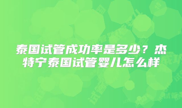 泰国试管成功率是多少？杰特宁泰国试管婴儿怎么样