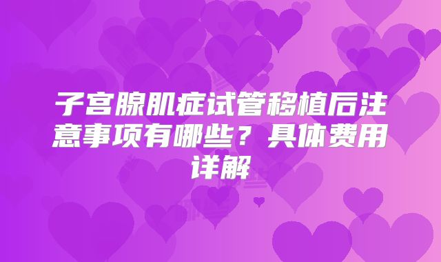子宫腺肌症试管移植后注意事项有哪些？具体费用详解
