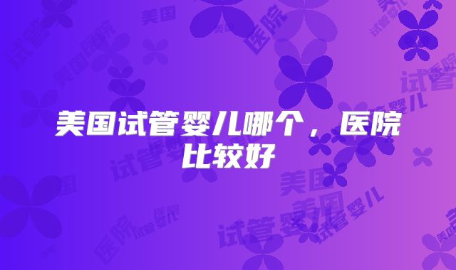 美国试管婴儿哪个，医院比较好