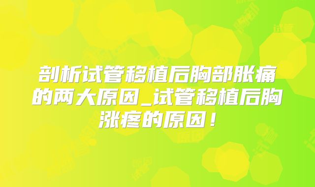 剖析试管移植后胸部胀痛的两大原因_试管移植后胸涨疼的原因！