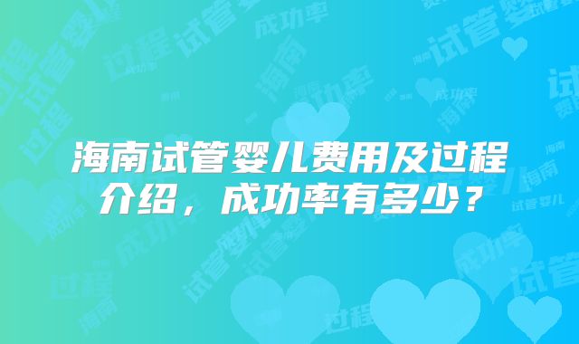 海南试管婴儿费用及过程介绍，成功率有多少？