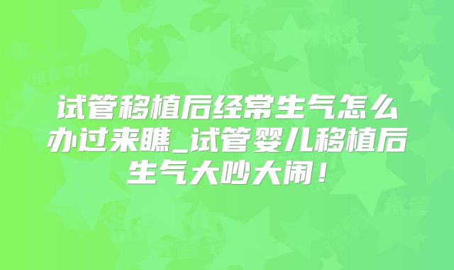 试管移植后经常生气怎么办过来瞧_试管婴儿移植后生气大吵大闹！