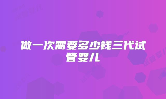 做一次需要多少钱三代试管婴儿
