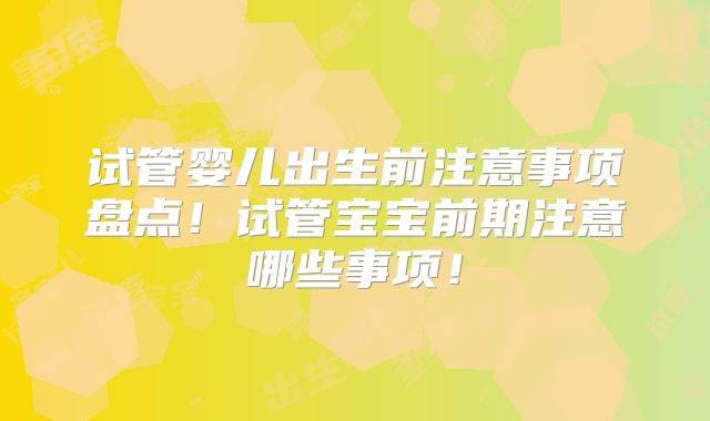 试管婴儿出生前注意事项盘点！试管宝宝前期注意哪些事项！