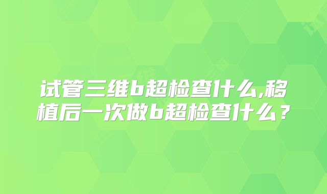 试管三维b超检查什么,移植后一次做b超检查什么？