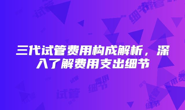 三代试管费用构成解析,深入了解费用支出细节