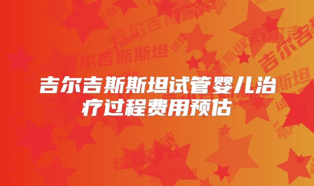 吉尔吉斯斯坦试管婴儿治疗过程费用预估