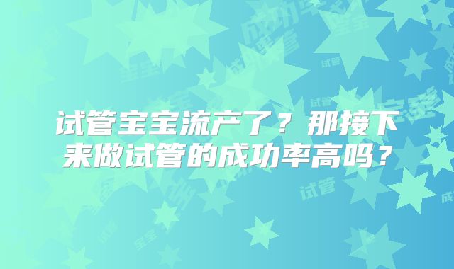 试管宝宝流产了?那接下来做试管的成功率高吗?