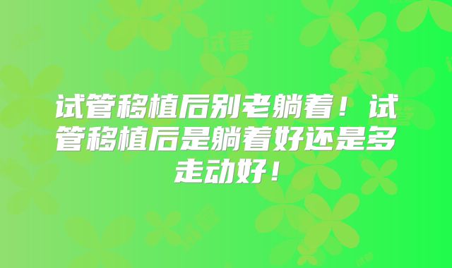试管移植后别老躺着！试管移植后是躺着好还是多走动好！