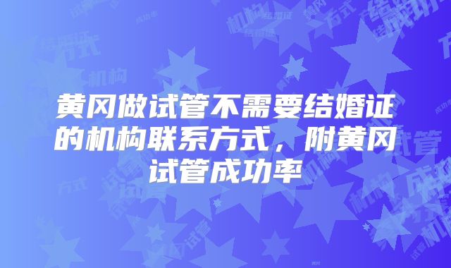 黄冈做试管不需要结婚证的机构联系方式，附黄冈试管成功率