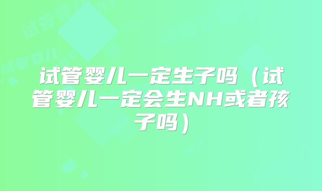 试管婴儿一定生子吗（试管婴儿一定会生NH或者孩子吗）