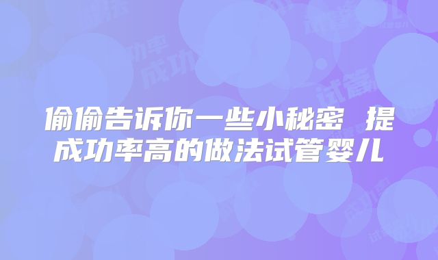 偷偷告诉你一些小秘密 提成功率高的做法试管婴儿