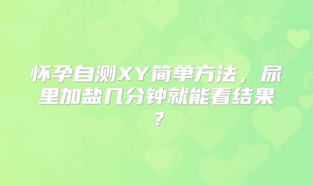 怀孕自测XY简单方法,尿里加盐几分钟就能看结果?