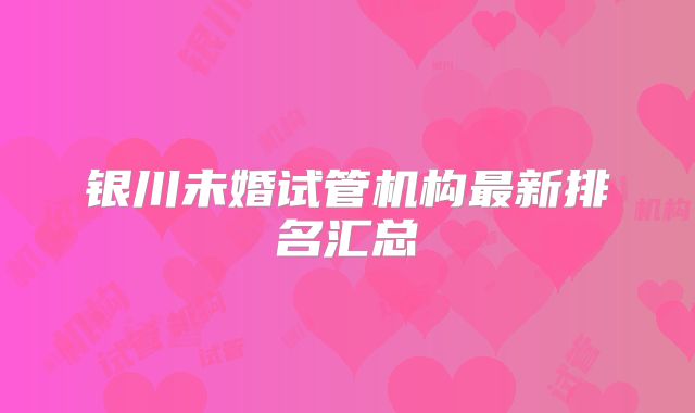 银川未婚试管机构最新排名汇总