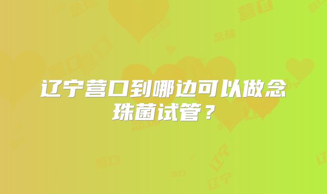 辽宁营口到哪边可以做念珠菌试管？