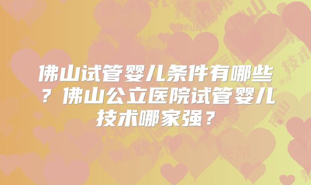 佛山试管婴儿条件有哪些？佛山公立医院试管婴儿技术哪家强？