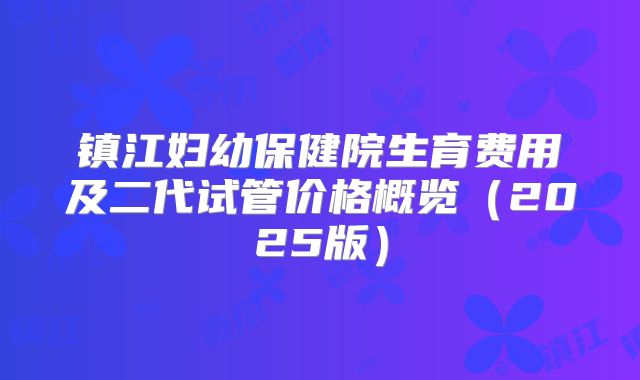 镇江妇幼保健院生育费用及二代试管价格概览（2025版）
