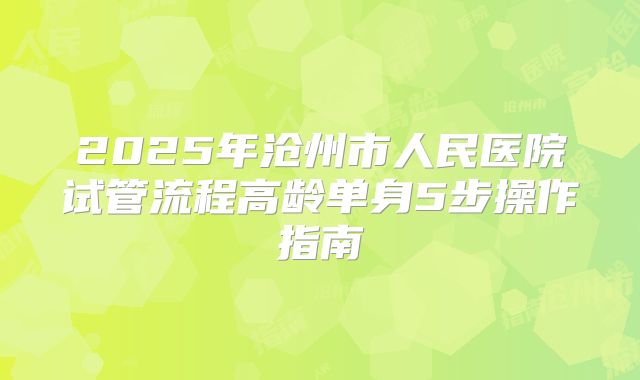 2025年沧州市人民医院试管流程高龄单身5步操作指南